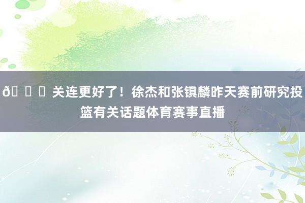 👀关连更好了！徐杰和张镇麟昨天赛前研究投篮有关话题体育赛事直播