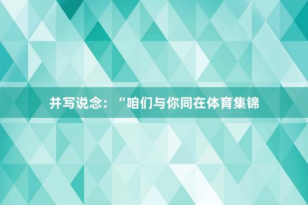 并写说念：“咱们与你同在体育集锦