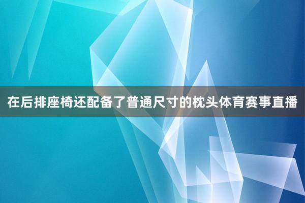 在后排座椅还配备了普通尺寸的枕头体育赛事直播