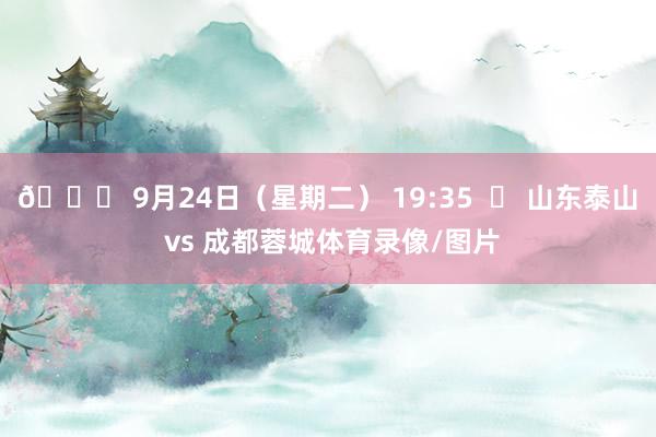 📅 9月24日（星期二） 19:35  ⚽ 山东泰山 vs 成都蓉城体育录像/图片