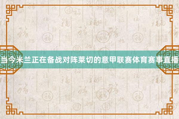 当今米兰正在备战对阵莱切的意甲联赛体育赛事直播