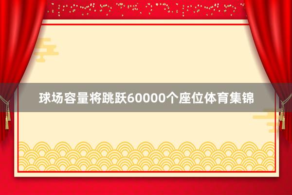 球场容量将跳跃60000个座位体育集锦