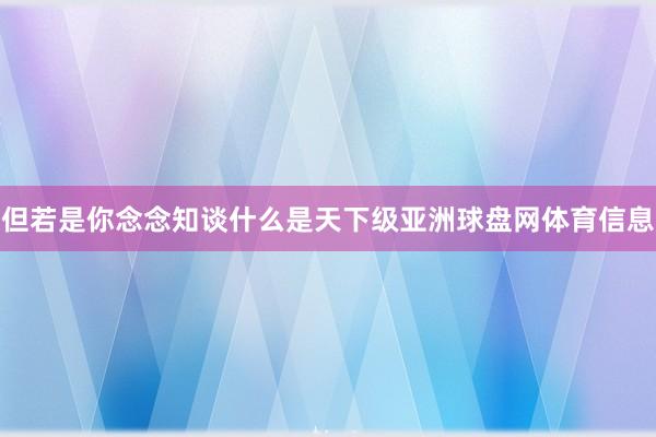 但若是你念念知谈什么是天下级亚洲球盘网体育信息