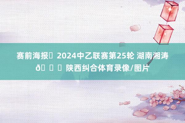 赛前海报✅2024中乙联赛第25轮 湖南湘涛🆚陕西纠合体育录像/图片