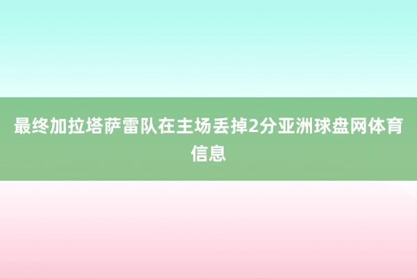 最终加拉塔萨雷队在主场丢掉2分亚洲球盘网体育信息