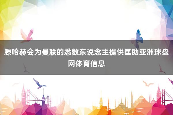 滕哈赫会为曼联的悉数东说念主提供匡助亚洲球盘网体育信息