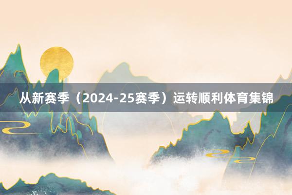 从新赛季（2024-25赛季）运转顺利体育集锦