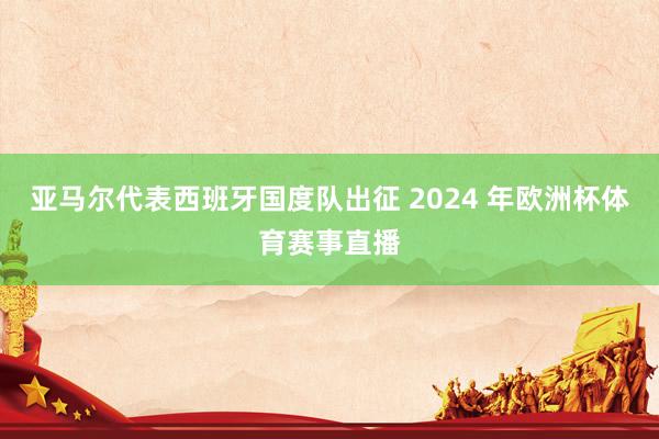 亚马尔代表西班牙国度队出征 2024 年欧洲杯体育赛事直播