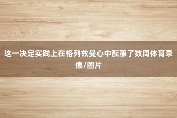 这一决定实践上在格列兹曼心中酝酿了数周体育录像/图片