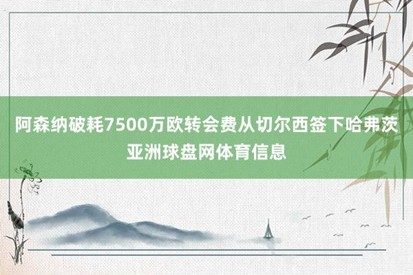 阿森纳破耗7500万欧转会费从切尔西签下哈弗茨亚洲球盘网体育信息