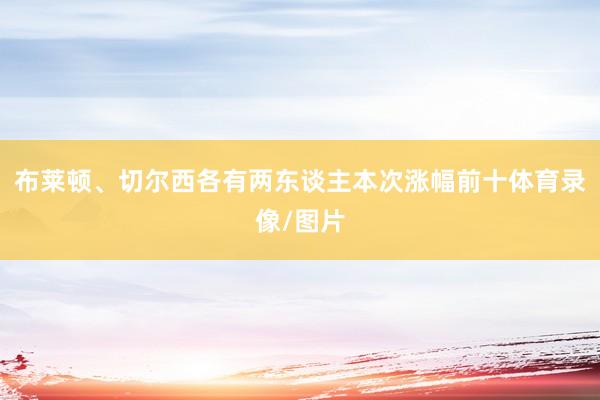 布莱顿、切尔西各有两东谈主本次涨幅前十体育录像/图片