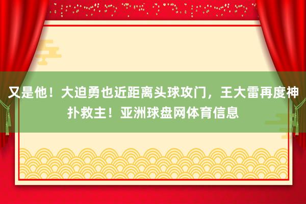 又是他！大迫勇也近距离头球攻门，王大雷再度神扑救主！亚洲球盘网体育信息