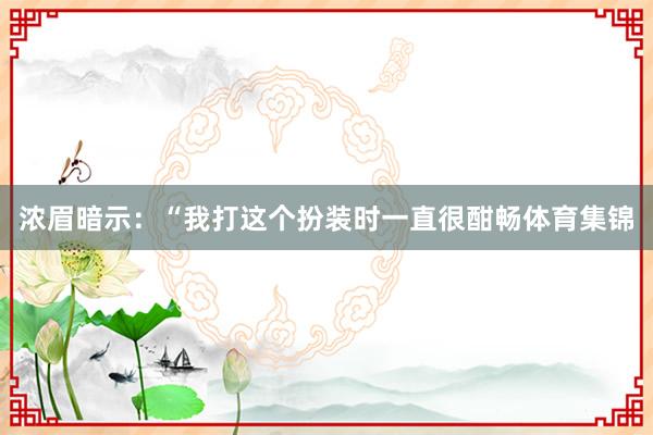 浓眉暗示：“我打这个扮装时一直很酣畅体育集锦