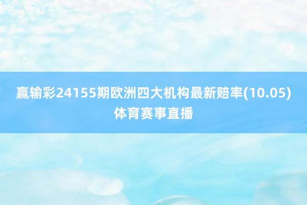 赢输彩24155期欧洲四大机构最新赔率(10.05)体育赛事直播