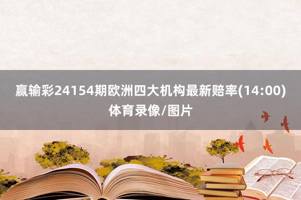 赢输彩24154期欧洲四大机构最新赔率(14:00)体育录像/图片