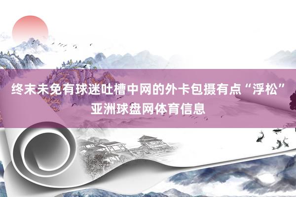 终末未免有球迷吐槽中网的外卡包摄有点“浮松”亚洲球盘网体育信息