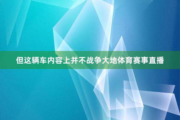 但这辆车内容上并不战争大地体育赛事直播