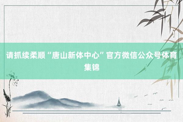 请抓续柔顺“唐山新体中心”官方微信公众号体育集锦