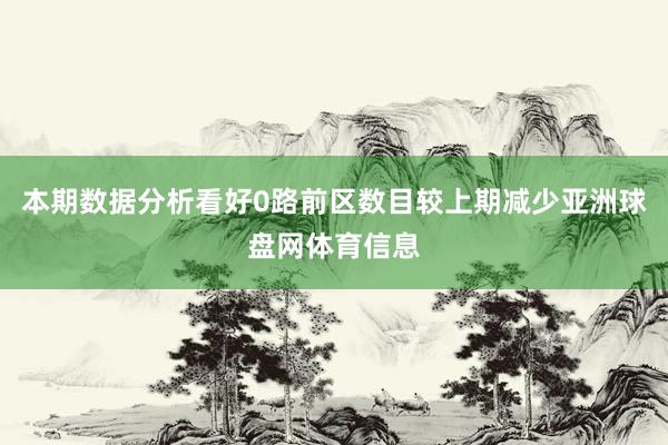 本期数据分析看好0路前区数目较上期减少亚洲球盘网体育信息