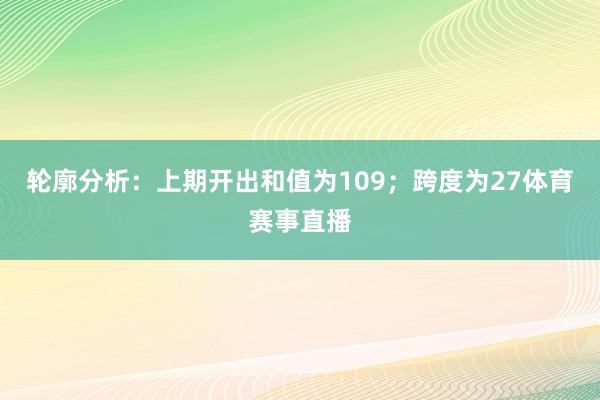 轮廓分析：上期开出和值为109；跨度为27体育赛事直播