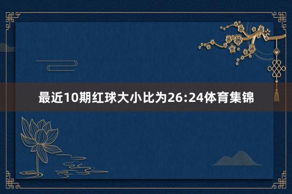 最近10期红球大小比为26:24体育集锦