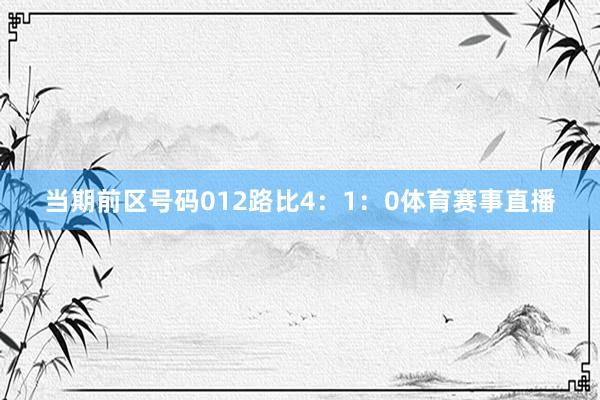 当期前区号码012路比4：1：0体育赛事直播