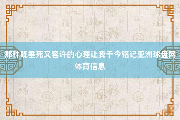 那种既垂死又容许的心理让我于今铭记亚洲球盘网体育信息