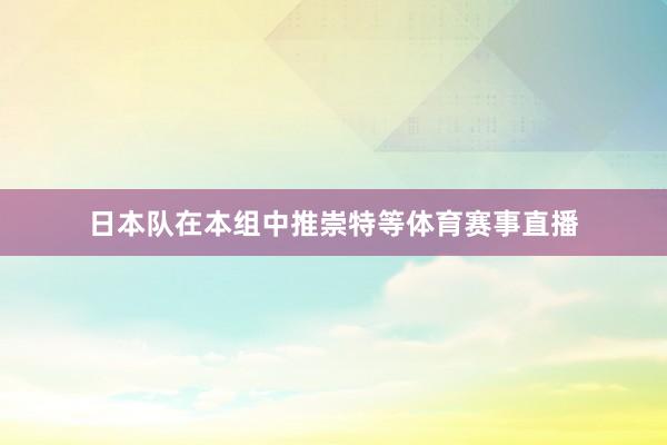 日本队在本组中推崇特等体育赛事直播