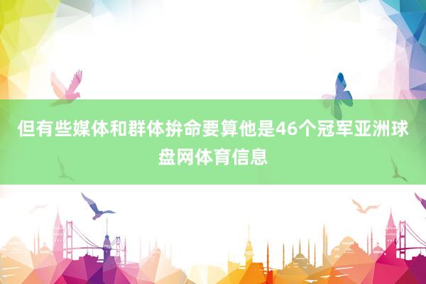 但有些媒体和群体拚命要算他是46个冠军亚洲球盘网体育信息