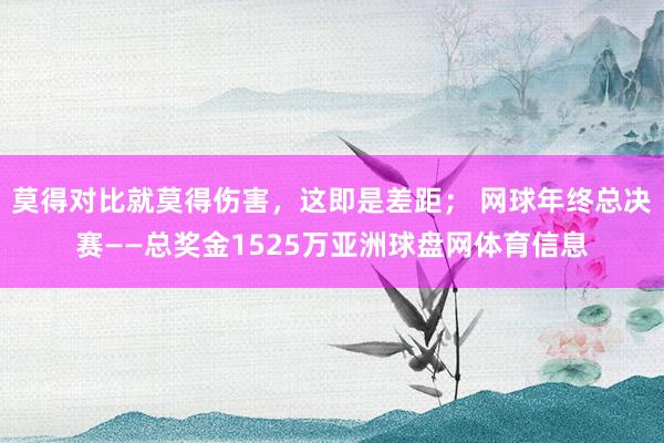 莫得对比就莫得伤害，这即是差距； 网球年终总决赛——总奖金1525万亚洲球盘网体育信息