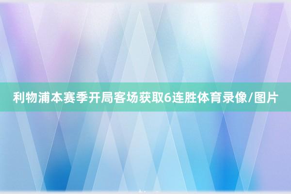 利物浦本赛季开局客场获取6连胜体育录像/图片