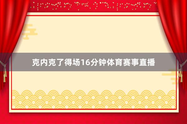 克内克了得场16分钟体育赛事直播