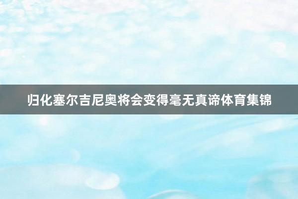 归化塞尔吉尼奥将会变得毫无真谛体育集锦